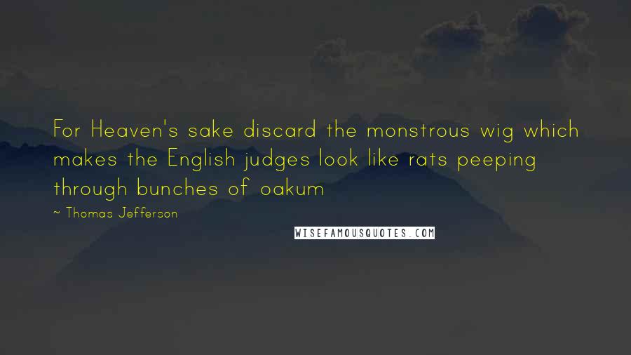 Thomas Jefferson Quotes: For Heaven's sake discard the monstrous wig which makes the English judges look like rats peeping through bunches of oakum