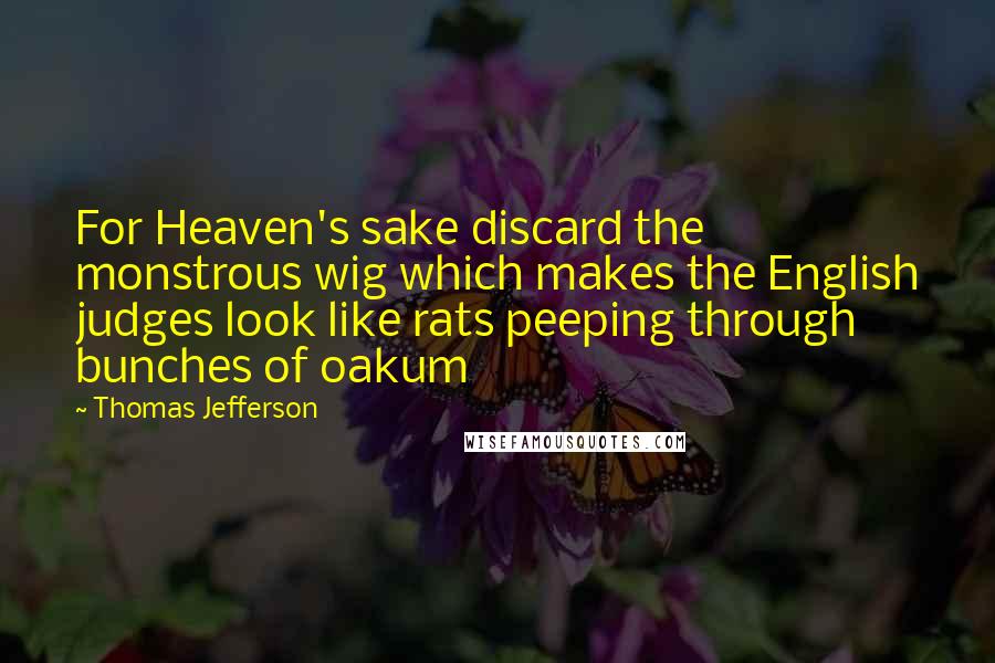 Thomas Jefferson Quotes: For Heaven's sake discard the monstrous wig which makes the English judges look like rats peeping through bunches of oakum