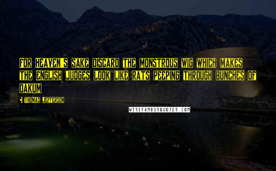 Thomas Jefferson Quotes: For Heaven's sake discard the monstrous wig which makes the English judges look like rats peeping through bunches of oakum