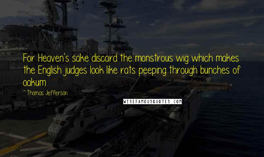 Thomas Jefferson Quotes: For Heaven's sake discard the monstrous wig which makes the English judges look like rats peeping through bunches of oakum