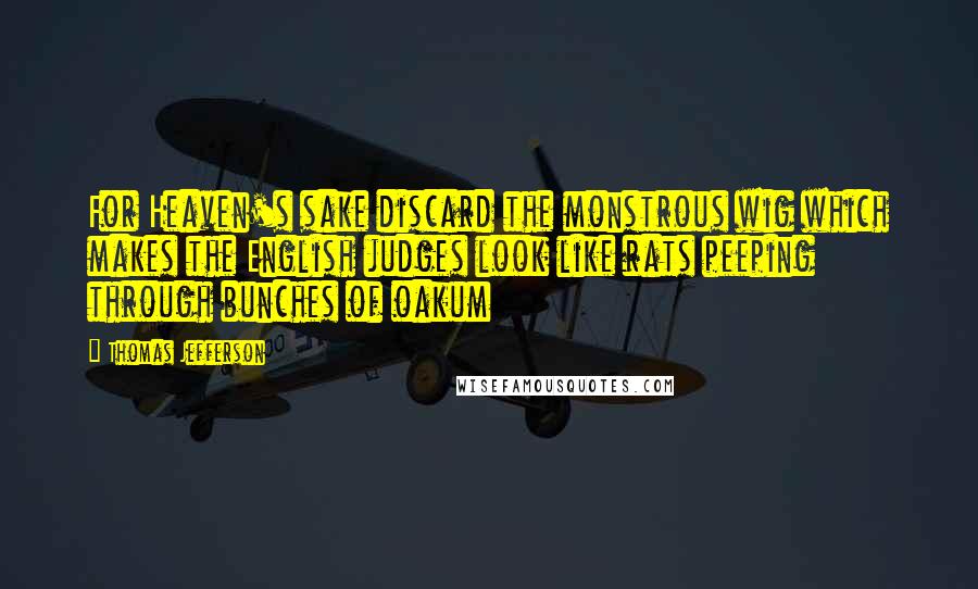 Thomas Jefferson Quotes: For Heaven's sake discard the monstrous wig which makes the English judges look like rats peeping through bunches of oakum