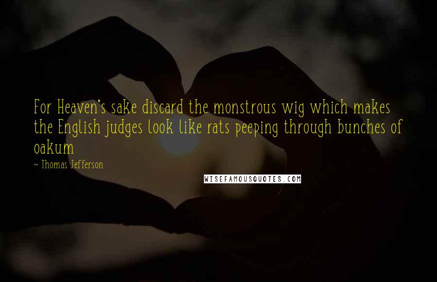 Thomas Jefferson Quotes: For Heaven's sake discard the monstrous wig which makes the English judges look like rats peeping through bunches of oakum