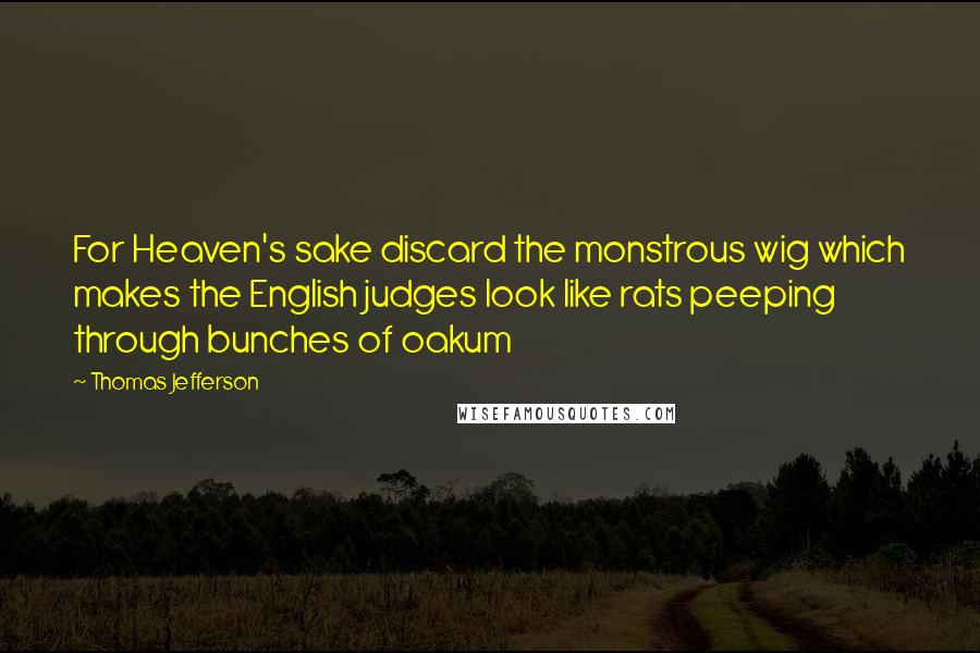 Thomas Jefferson Quotes: For Heaven's sake discard the monstrous wig which makes the English judges look like rats peeping through bunches of oakum