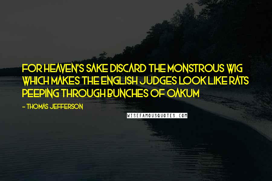 Thomas Jefferson Quotes: For Heaven's sake discard the monstrous wig which makes the English judges look like rats peeping through bunches of oakum