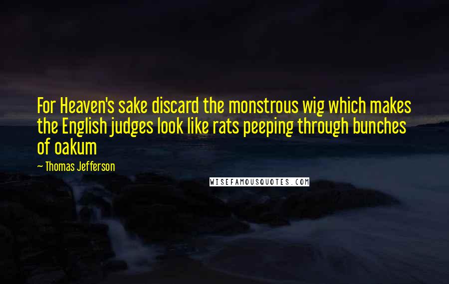 Thomas Jefferson Quotes: For Heaven's sake discard the monstrous wig which makes the English judges look like rats peeping through bunches of oakum