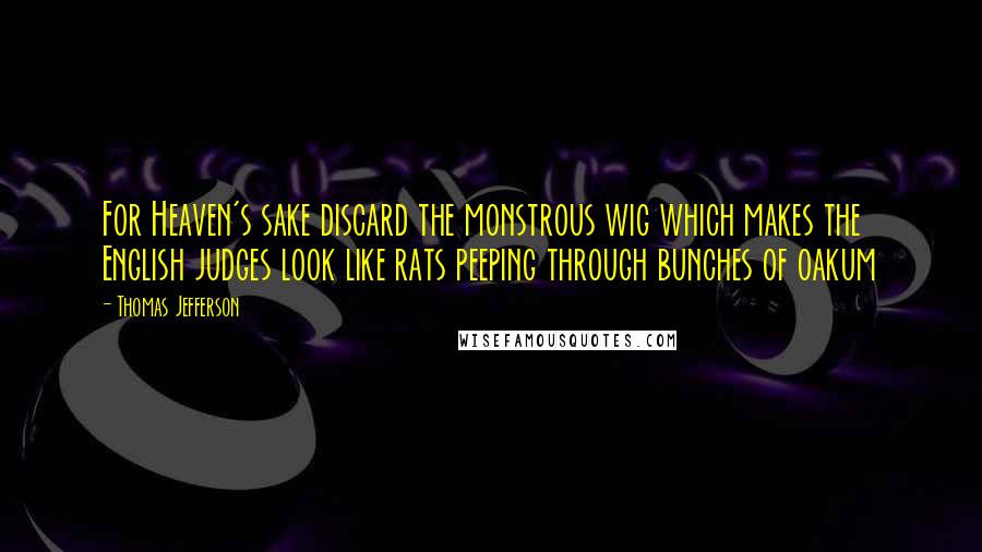 Thomas Jefferson Quotes: For Heaven's sake discard the monstrous wig which makes the English judges look like rats peeping through bunches of oakum