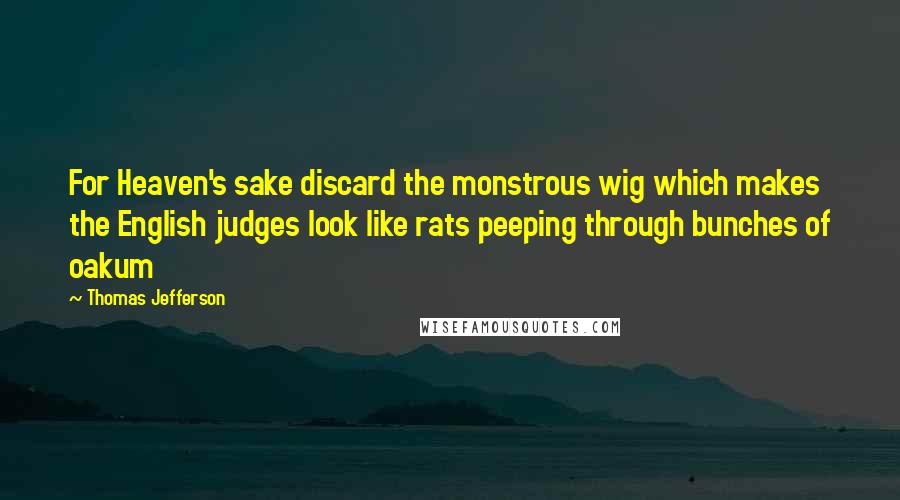 Thomas Jefferson Quotes: For Heaven's sake discard the monstrous wig which makes the English judges look like rats peeping through bunches of oakum