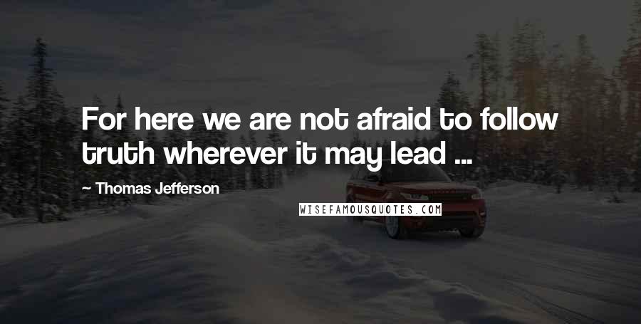 Thomas Jefferson Quotes: For here we are not afraid to follow truth wherever it may lead ...