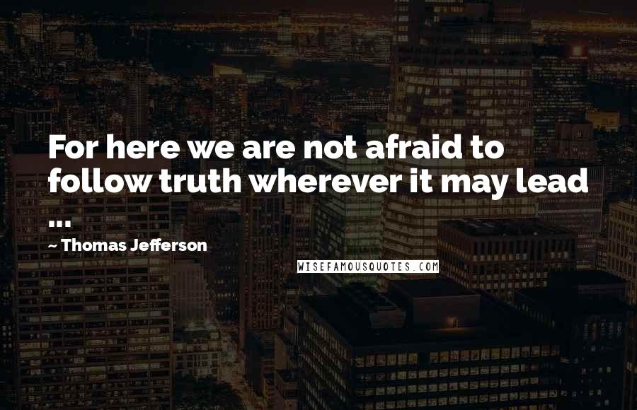 Thomas Jefferson Quotes: For here we are not afraid to follow truth wherever it may lead ...