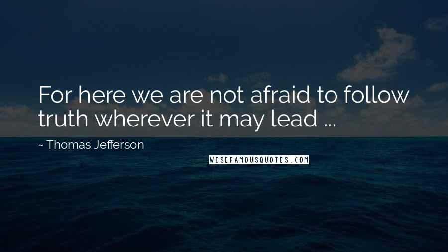 Thomas Jefferson Quotes: For here we are not afraid to follow truth wherever it may lead ...
