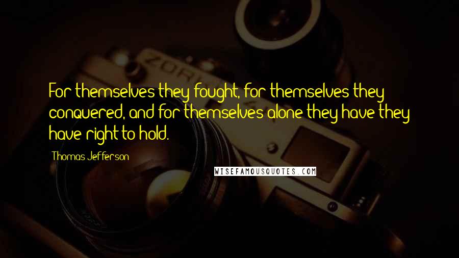 Thomas Jefferson Quotes: For themselves they fought, for themselves they conquered, and for themselves alone they have they have right to hold.