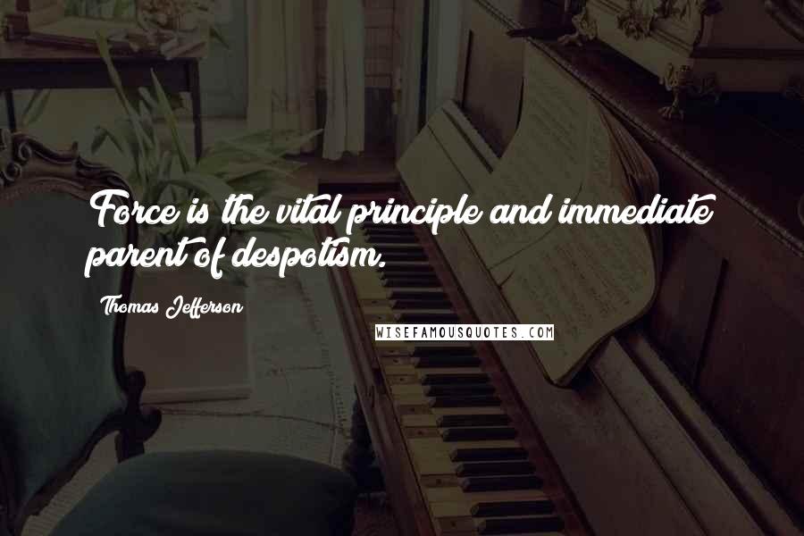 Thomas Jefferson Quotes: Force is the vital principle and immediate parent of despotism.