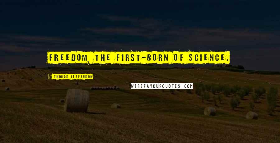 Thomas Jefferson Quotes: Freedom, the first-born of science.