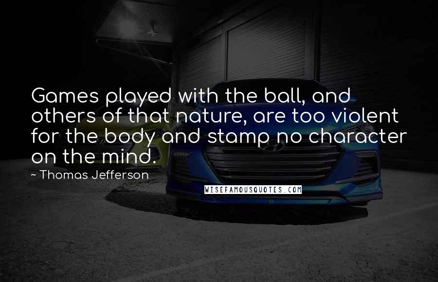 Thomas Jefferson Quotes: Games played with the ball, and others of that nature, are too violent for the body and stamp no character on the mind.