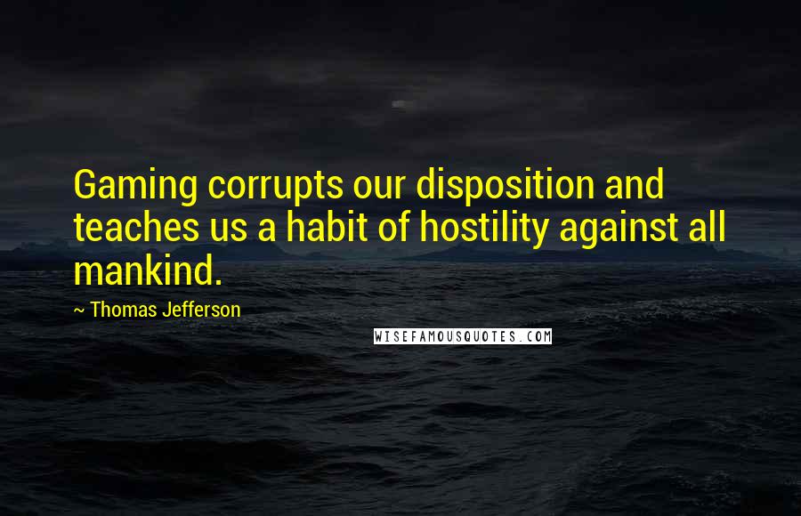 Thomas Jefferson Quotes: Gaming corrupts our disposition and teaches us a habit of hostility against all mankind.