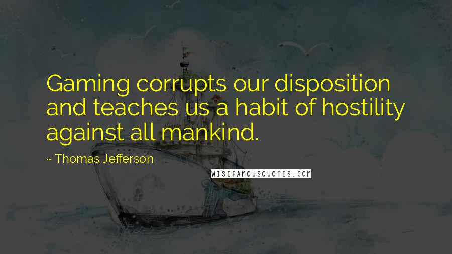 Thomas Jefferson Quotes: Gaming corrupts our disposition and teaches us a habit of hostility against all mankind.