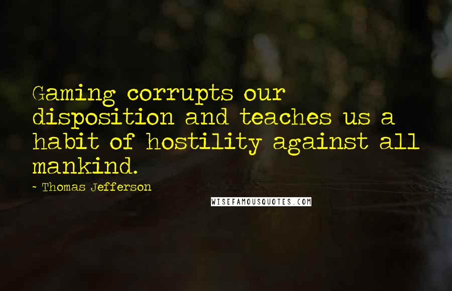 Thomas Jefferson Quotes: Gaming corrupts our disposition and teaches us a habit of hostility against all mankind.