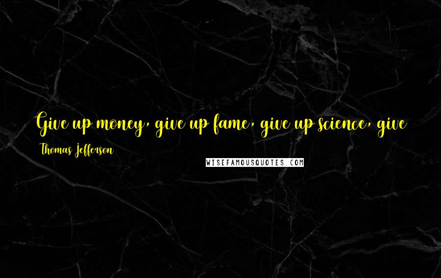 Thomas Jefferson Quotes: Give up money, give up fame, give up science, give the earth itself and all it contains, rather than do an immoral act.