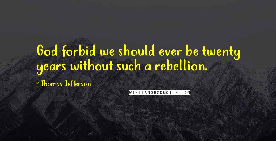 Thomas Jefferson Quotes: God forbid we should ever be twenty years without such a rebellion.