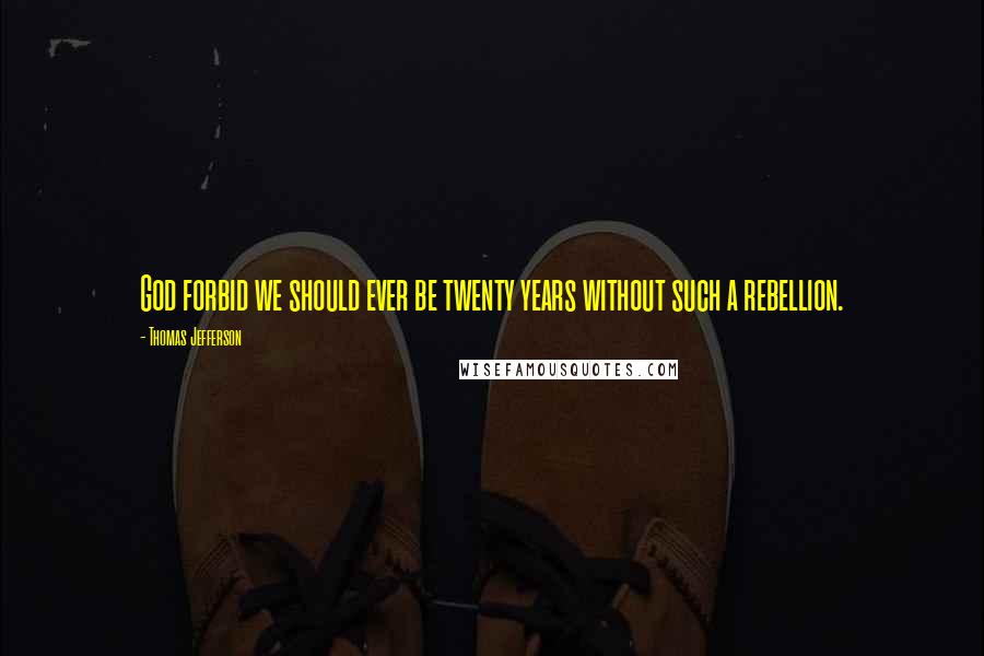 Thomas Jefferson Quotes: God forbid we should ever be twenty years without such a rebellion.