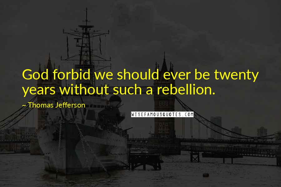 Thomas Jefferson Quotes: God forbid we should ever be twenty years without such a rebellion.