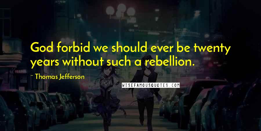 Thomas Jefferson Quotes: God forbid we should ever be twenty years without such a rebellion.