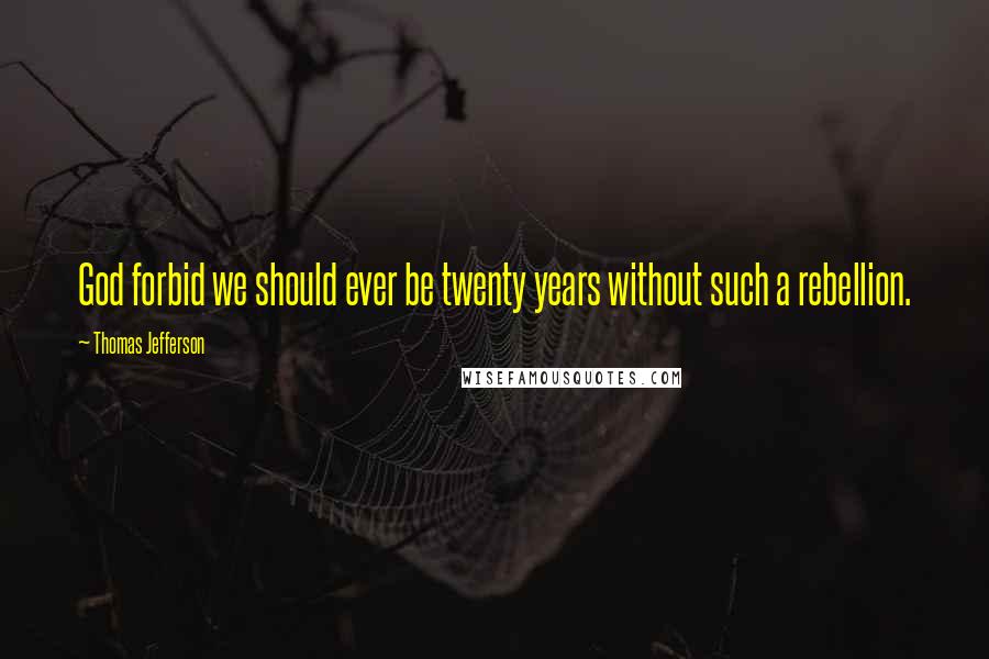 Thomas Jefferson Quotes: God forbid we should ever be twenty years without such a rebellion.