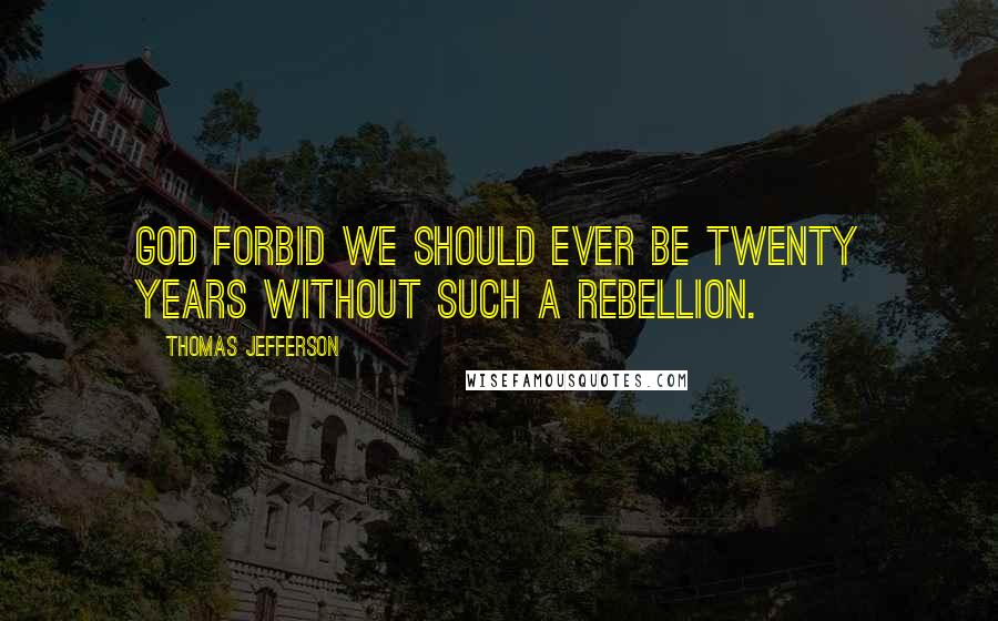 Thomas Jefferson Quotes: God forbid we should ever be twenty years without such a rebellion.