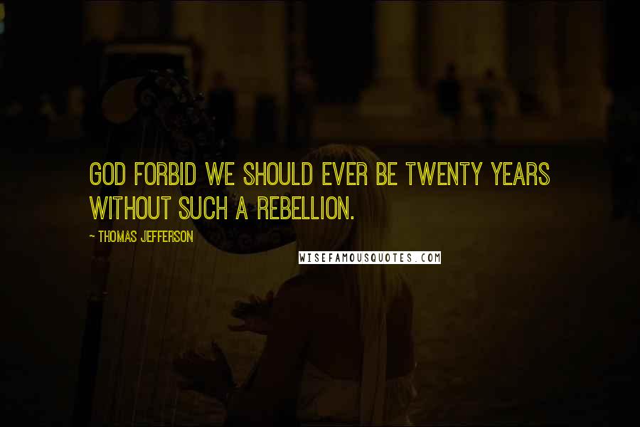 Thomas Jefferson Quotes: God forbid we should ever be twenty years without such a rebellion.