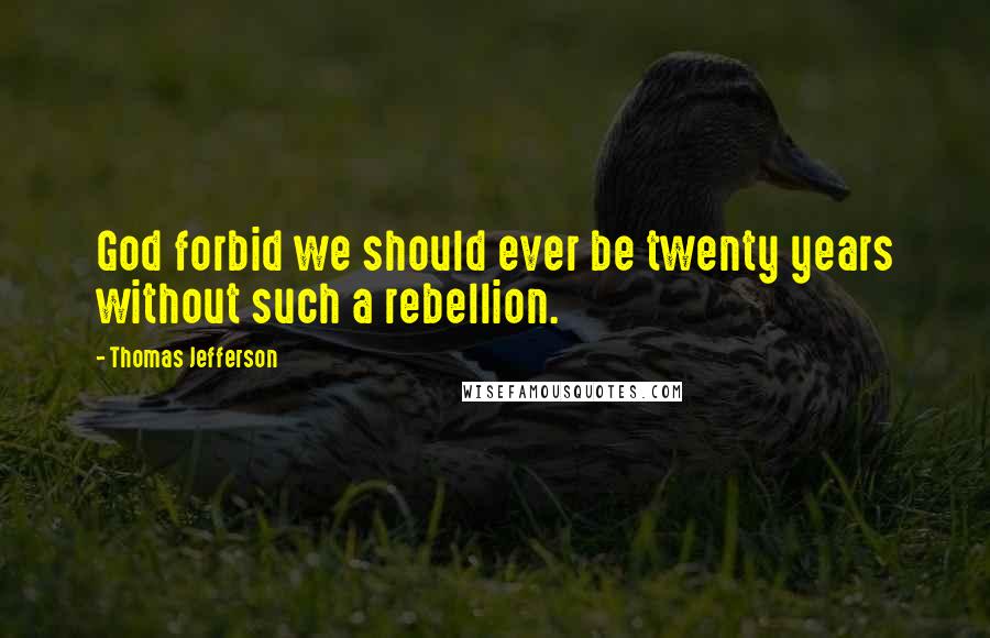 Thomas Jefferson Quotes: God forbid we should ever be twenty years without such a rebellion.