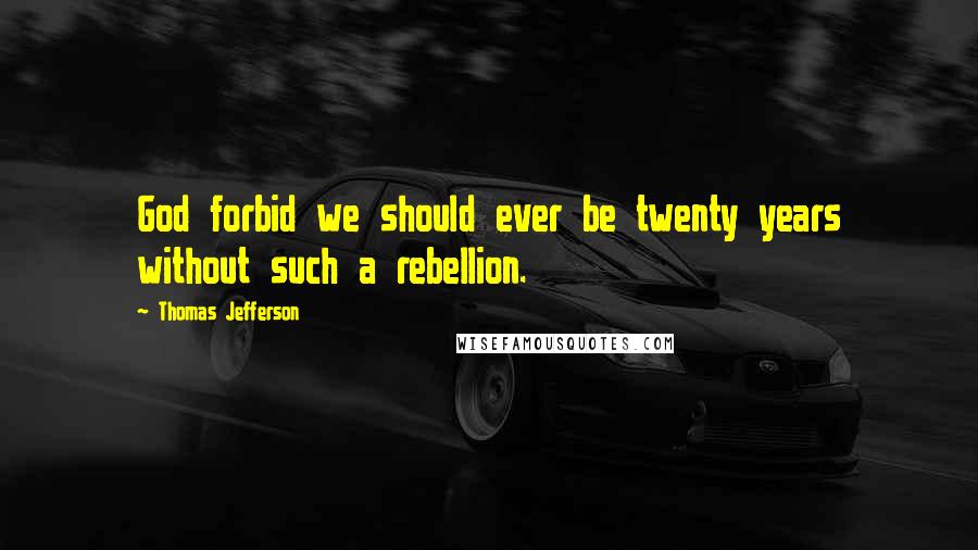 Thomas Jefferson Quotes: God forbid we should ever be twenty years without such a rebellion.