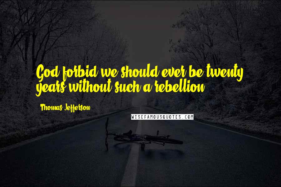 Thomas Jefferson Quotes: God forbid we should ever be twenty years without such a rebellion.