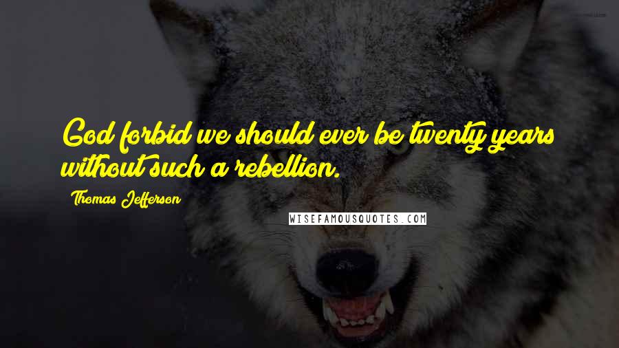 Thomas Jefferson Quotes: God forbid we should ever be twenty years without such a rebellion.