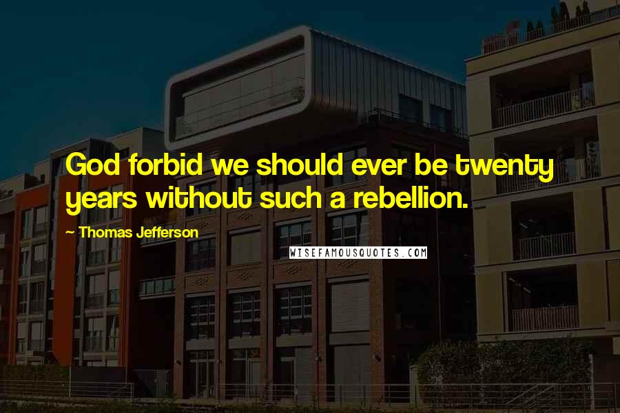 Thomas Jefferson Quotes: God forbid we should ever be twenty years without such a rebellion.