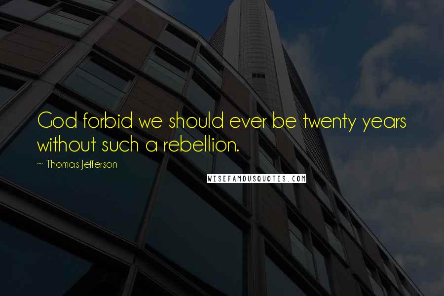 Thomas Jefferson Quotes: God forbid we should ever be twenty years without such a rebellion.