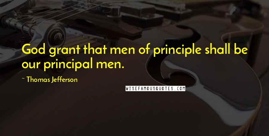 Thomas Jefferson Quotes: God grant that men of principle shall be our principal men.