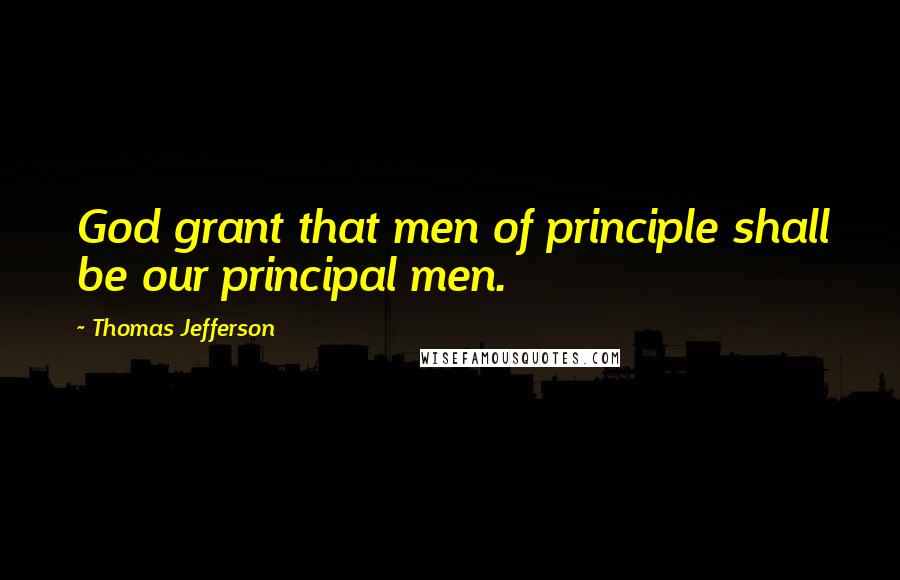 Thomas Jefferson Quotes: God grant that men of principle shall be our principal men.