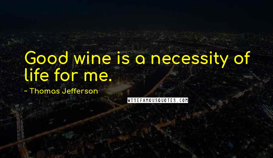 Thomas Jefferson Quotes: Good wine is a necessity of life for me.