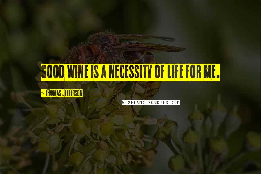Thomas Jefferson Quotes: Good wine is a necessity of life for me.