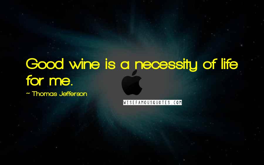 Thomas Jefferson Quotes: Good wine is a necessity of life for me.