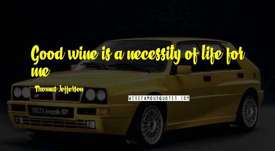 Thomas Jefferson Quotes: Good wine is a necessity of life for me.