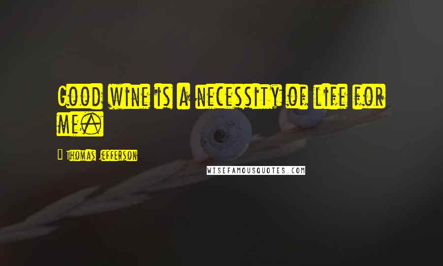 Thomas Jefferson Quotes: Good wine is a necessity of life for me.