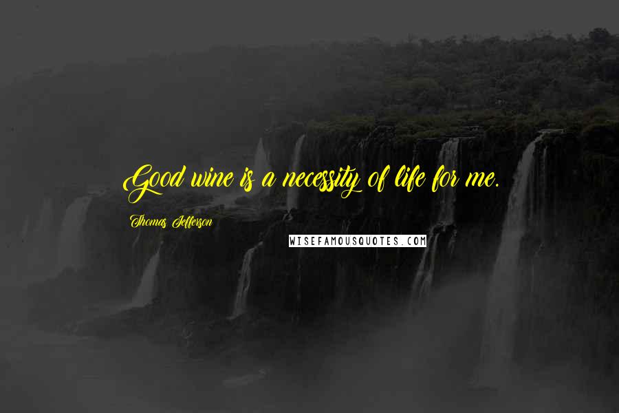 Thomas Jefferson Quotes: Good wine is a necessity of life for me.