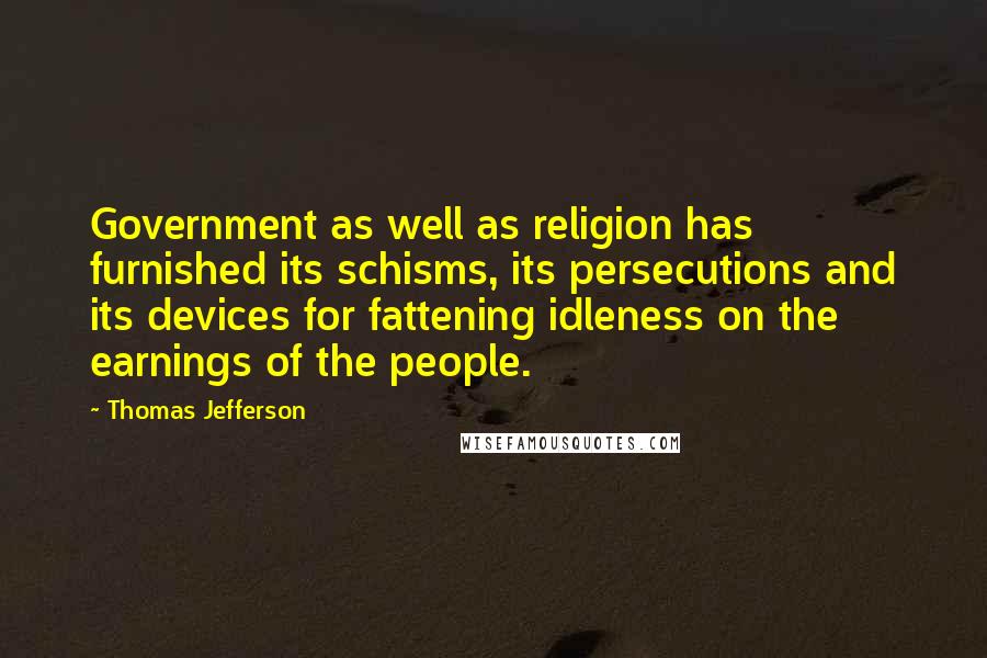 Thomas Jefferson Quotes: Government as well as religion has furnished its schisms, its persecutions and its devices for fattening idleness on the earnings of the people.