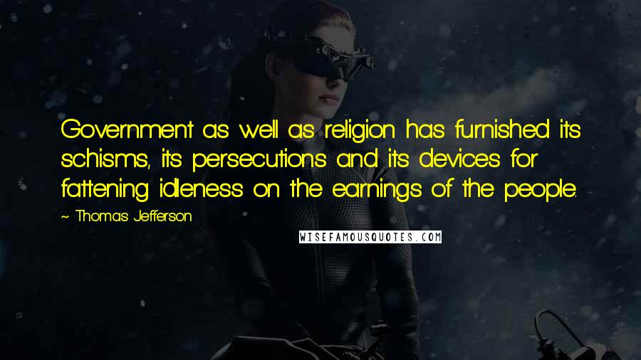 Thomas Jefferson Quotes: Government as well as religion has furnished its schisms, its persecutions and its devices for fattening idleness on the earnings of the people.