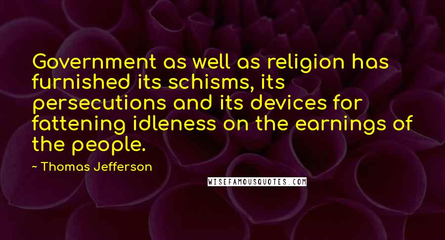 Thomas Jefferson Quotes: Government as well as religion has furnished its schisms, its persecutions and its devices for fattening idleness on the earnings of the people.