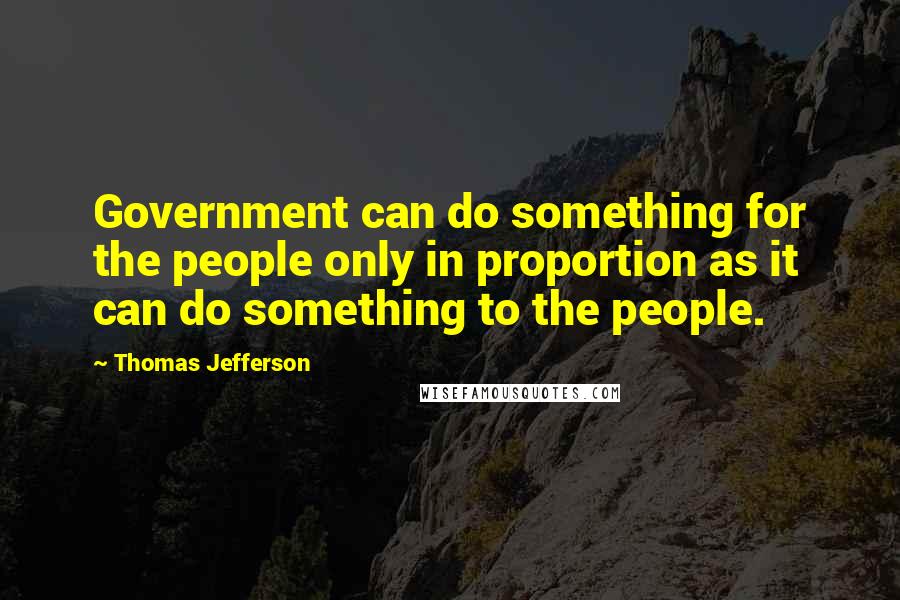 Thomas Jefferson Quotes: Government can do something for the people only in proportion as it can do something to the people.