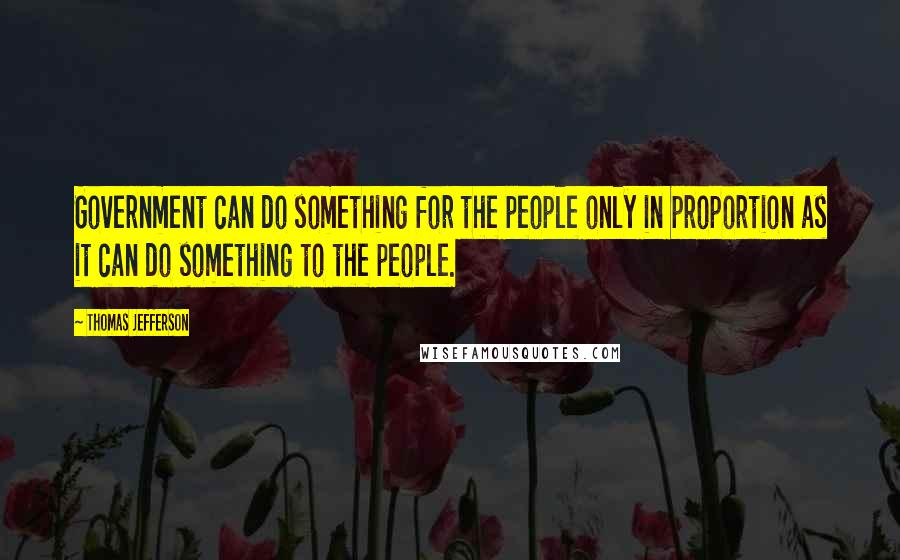 Thomas Jefferson Quotes: Government can do something for the people only in proportion as it can do something to the people.