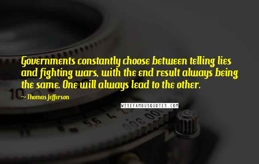 Thomas Jefferson Quotes: Governments constantly choose between telling lies and fighting wars, with the end result always being the same. One will always lead to the other.