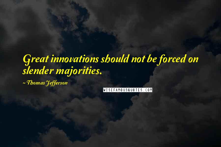 Thomas Jefferson Quotes: Great innovations should not be forced on slender majorities.